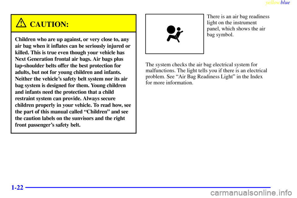 CHEVROLET S10 1999 2.G Owners Manual yellowblue
1-22
CAUTION:
Children who are up against, or very close to, any
air bag when it inflates can be seriously injured or
killed. This is true even though your vehicle has
Next Generation CHEVROLET S10 1999 2.G Owners Manual yellowblue
1-22
CAUTION:
Children who are up against, or very close to, any
air bag when it inflates can be seriously injured or
killed. This is true even though your vehicle has
Next Generation