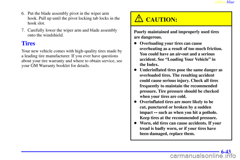 CHEVROLET S10 1999 2.G Owners Manual yellowblue     
6-43
6. Put the blade assembly pivot in the wiper arm 
hook. Pull up until the pivot locking tab locks in the
hook slot.
7. Carefully lower the wiper arm and blade assembly
onto the wi