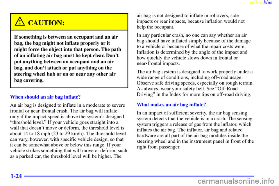 CHEVROLET S10 1999 2.G Owners Manual yellowblue
1-24
CAUTION:
If something is between an occupant and an air
bag, the bag might not inflate properly or it
might force the object into that person. The path
of an inflating air bag mus CHEVROLET S10 1999 2.G Owners Manual yellowblue
1-24
CAUTION:
If something is between an occupant and an air
bag, the bag might not inflate properly or it
might force the object into that person. The path
of an inflating air bag mus