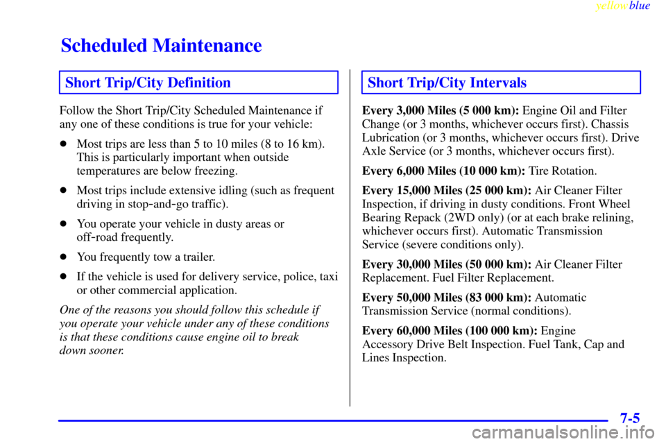 CHEVROLET S10 1999 2.G Owners Manual Scheduled Maintenance
yellowblue     
7-5
Short Trip/City Definition
Follow the Short Trip/City Scheduled Maintenance if
any one of these conditions is true for your vehicle:
Most trips are less than