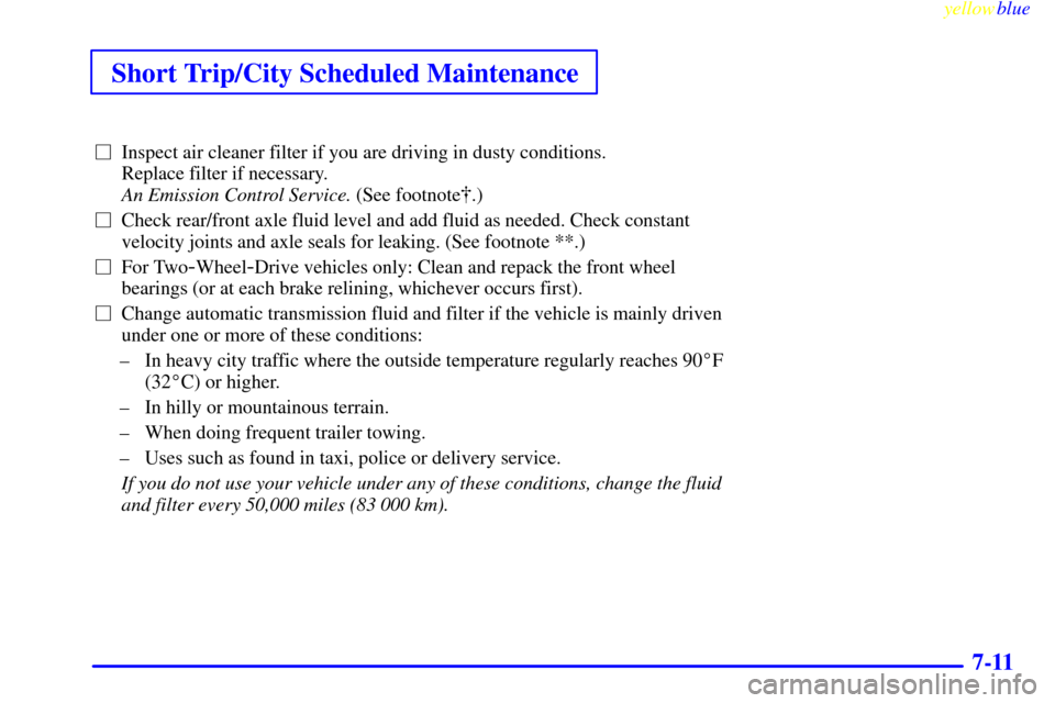 CHEVROLET S10 1999 2.G Owners Manual Short Trip/City Scheduled Maintenance
yellowblue     
7-11
Inspect air cleaner filter if you are driving in dusty conditions. 
Replace filter if necessary. 
An Emission Control Service. (See footnote