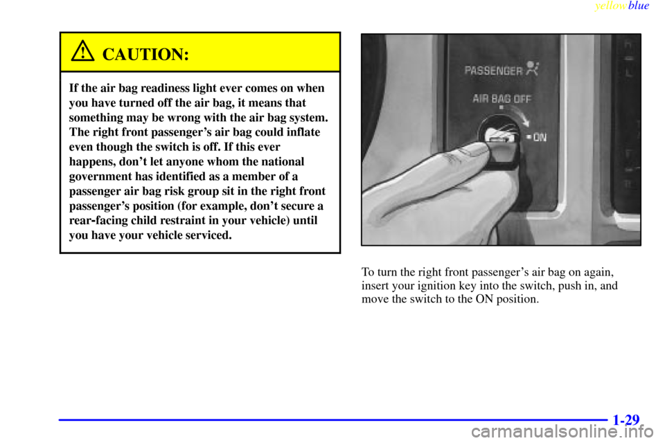CHEVROLET S10 1999 2.G Owners Guide yellowblue     
1-29
CAUTION:
If the air bag readiness light ever comes on when
you have turned off the air bag, it means that
something may be wrong with the air bag system.
The right front passenger