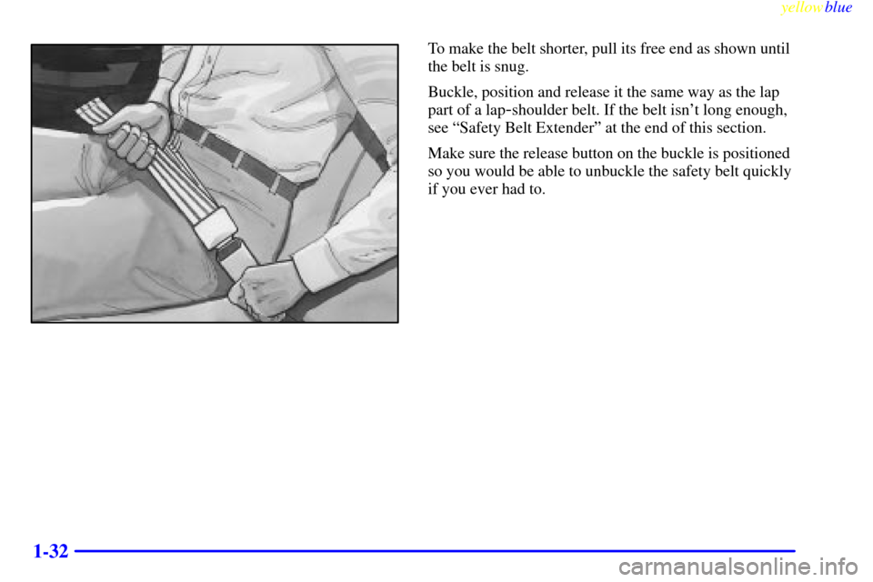 CHEVROLET S10 1999 2.G Owners Guide yellowblue     
1-32
To make the belt shorter, pull its free end as shown until
the belt is snug.
Buckle, position and release it the same way as the lap
part of a lap
-shoulder belt. If the belt isn