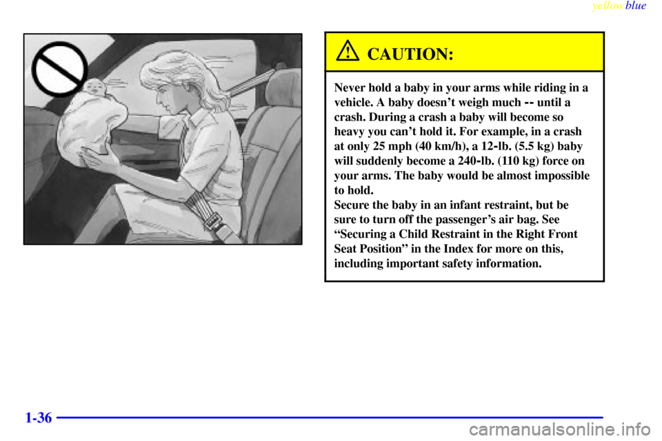 CHEVROLET S10 1999 2.G Service Manual yellowblue     
1-36
CAUTION:
Never hold a baby in your arms while riding in a
vehicle. A baby doesnt weigh much 
-- until a
crash. During a crash a baby will become so
heavy you cant hold it. For e