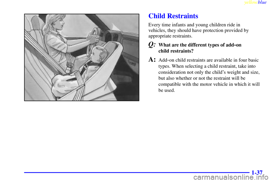 CHEVROLET S10 1999 2.G Service Manual yellowblue     
1-37
Child Restraints
Every time infants and young children ride in 
vehicles, they should have protection provided by
appropriate restraints.
Q:What are the different types of add-on 