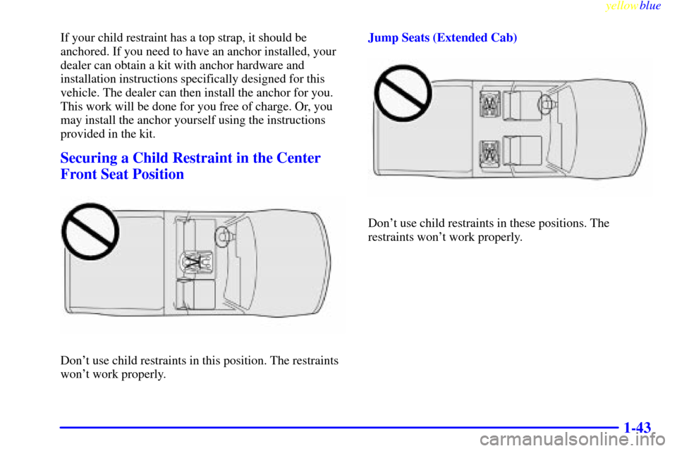 CHEVROLET S10 1999 2.G Service Manual yellowblue     
1-43
If your child restraint has a top strap, it should be
anchored. If you need to have an anchor installed, your
dealer can obtain a kit with anchor hardware and
installation instruc