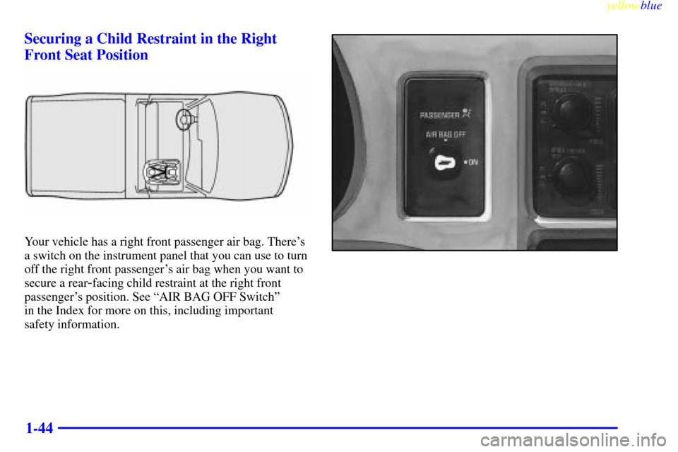 CHEVROLET S10 1999 2.G Service Manual yellowblue     
1-44 Securing a Child Restraint in the Right
Front Seat Position
Your vehicle has a right front passenger air bag. Theres
a switch on the instrument panel that you can use to turn
off