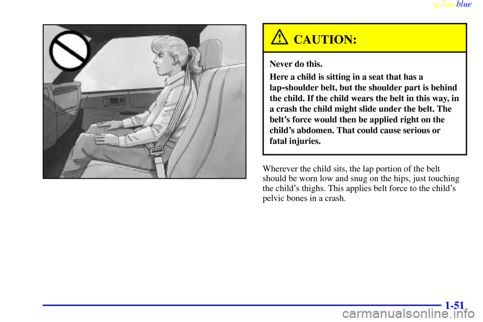 CHEVROLET S10 1999 2.G Workshop Manual yellowblue     
1-51
CAUTION:
Never do this.
Here a child is sitting in a seat that has a
lap
-shoulder belt, but the shoulder part is behind
the child. If the child wears the belt in this way, in
a c