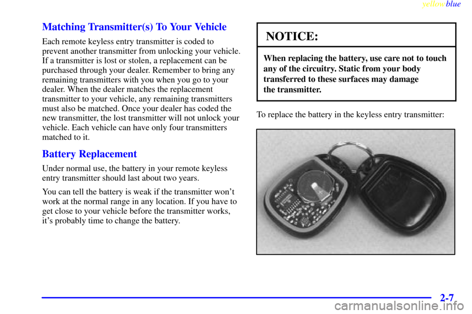 CHEVROLET S10 1999 2.G Repair Manual yellowblue     
2-7 Matching Transmitter(s) To Your Vehicle
Each remote keyless entry transmitter is coded to
prevent another transmitter from unlocking your vehicle.
If a transmitter is lost or stole