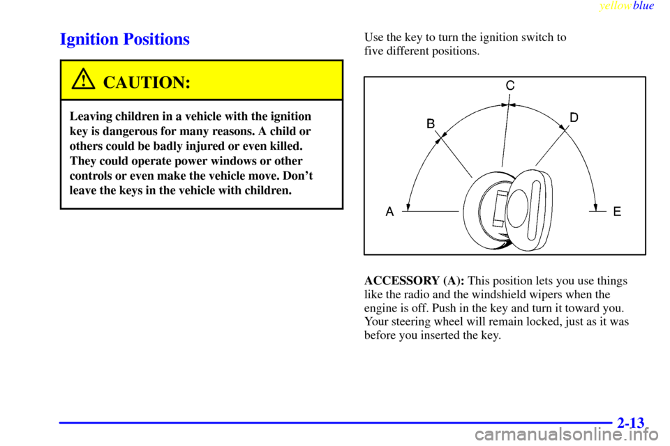 CHEVROLET S10 1999 2.G Owners Manual yellowblue     
2-13
Ignition Positions
CAUTION:
Leaving children in a vehicle with the ignition
key is dangerous for many reasons. A child or
others could be badly injured or even killed.
They could 