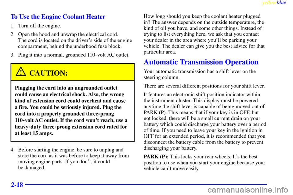 CHEVROLET S10 1999 2.G Owners Manual yellowblue     
2-18 To Use the Engine Coolant Heater
1. Turn off the engine.
2. Open the hood and unwrap the electrical cord. 
The cord is located on the drivers side of the engine
compartment, behi