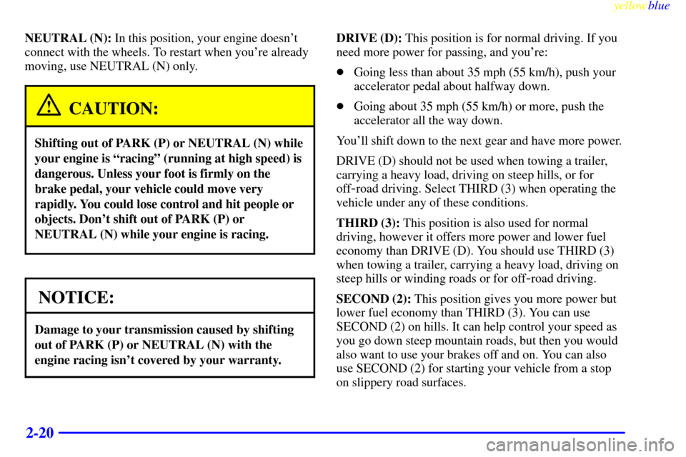 CHEVROLET S10 1999 2.G Owners Manual yellowblue     
2-20
NEUTRAL (N): In this position, your engine doesnt
connect with the wheels. To restart when youre already
moving, use NEUTRAL (N) only.
CAUTION:
Shifting out of PARK (P) or NEUTR