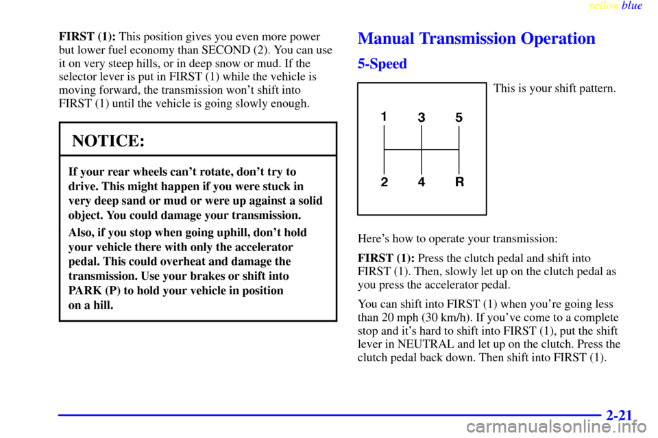 CHEVROLET S10 1999 2.G Manual PDF yellowblue
2-21
FIRST (1): This position gives you even more power
but lower fuel economy than SECOND (2). You can use
it on very steep hills, or in deep snow or mud. If the
selector lever is put CHEVROLET S10 1999 2.G Manual PDF yellowblue
2-21
FIRST (1): This position gives you even more power
but lower fuel economy than SECOND (2). You can use
it on very steep hills, or in deep snow or mud. If the
selector lever is put