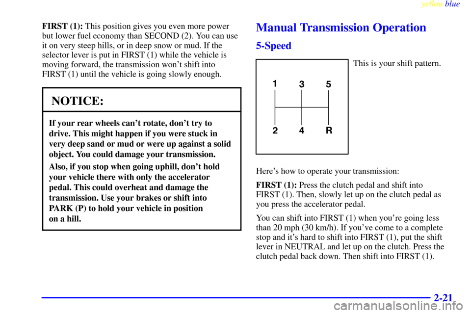 CHEVROLET S10 1999 2.G Owners Manual yellowblue     
2-21
FIRST (1): This position gives you even more power
but lower fuel economy than SECOND (2). You can use
it on very steep hills, or in deep snow or mud. If the
selector lever is put