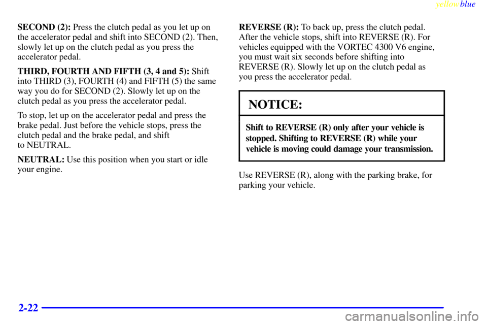 CHEVROLET S10 1999 2.G User Guide yellowblue     
2-22
SECOND (2): Press the clutch pedal as you let up on
the accelerator pedal and shift into SECOND (2). Then,
slowly let up on the clutch pedal as you press the
accelerator pedal.
TH