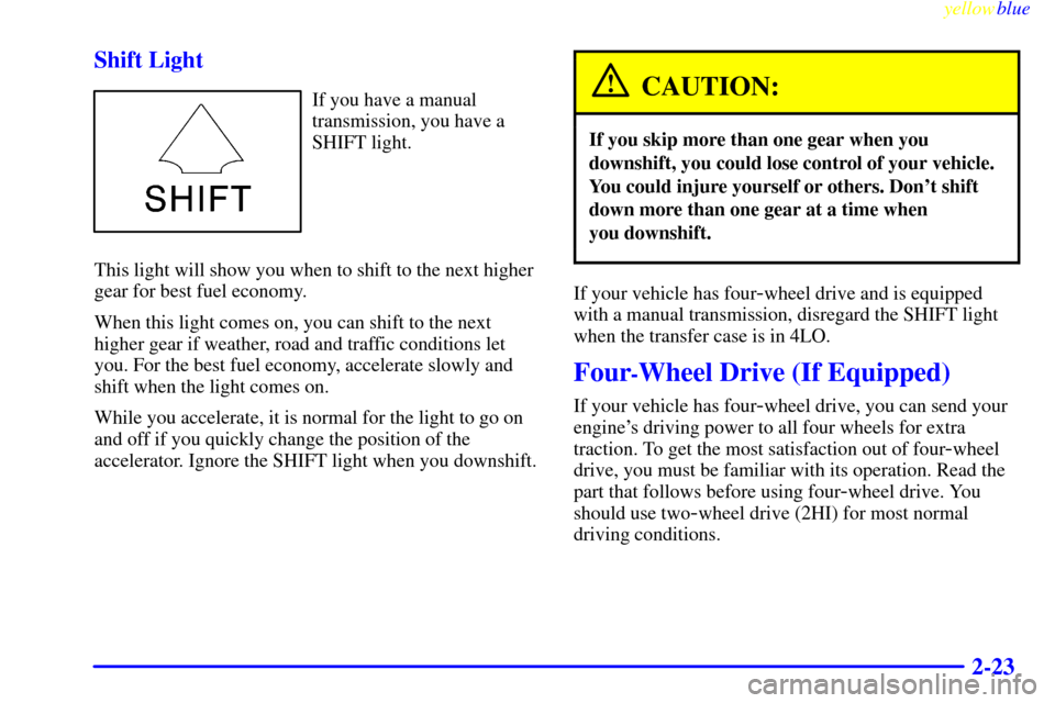 CHEVROLET S10 1999 2.G User Guide yellowblue     
2-23 Shift Light
If you have a manual
transmission, you have a
SHIFT light.
This light will show you when to shift to the next higher
gear for best fuel economy.
When this light comes 