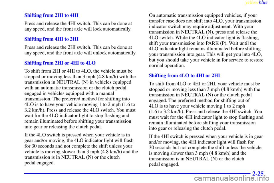 CHEVROLET S10 1999 2.G Owners Manual yellowblue     
2-25
Shifting from 2HI to 4HI
Press and release the 4HI switch. This can be done at
any speed, and the front axle will lock automatically.
Shifting from 4HI to 2HI
Press and release th