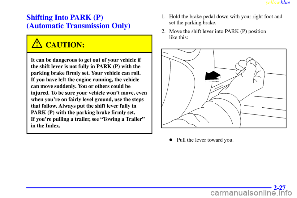 CHEVROLET S10 1999 2.G User Guide yellowblue     
2-27
Shifting Into PARK (P) 
(Automatic Transmission Only)
CAUTION:
It can be dangerous to get out of your vehicle if
the shift lever is not fully in PARK (P) with the
parking brake fi