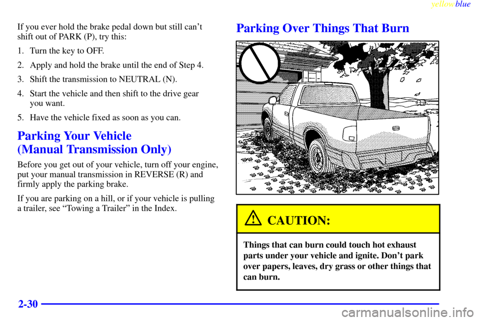 CHEVROLET S10 1999 2.G Owners Manual yellowblue     
2-30
If you ever hold the brake pedal down but still cant
shift out of PARK (P), try this:
1. Turn the key to OFF.
2. Apply and hold the brake until the end of Step 4.
3. Shift the tr