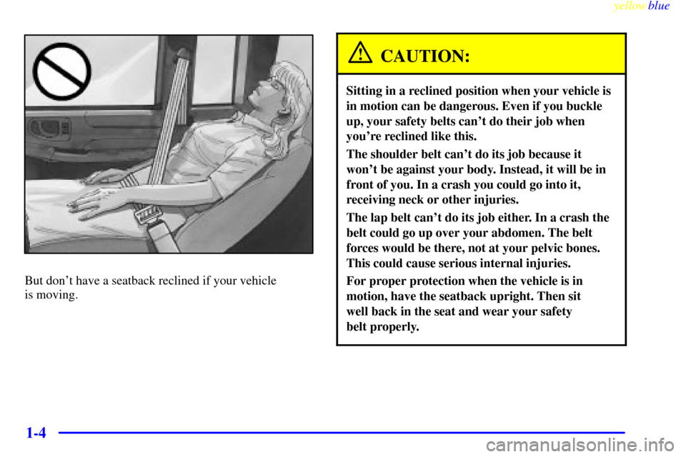 CHEVROLET S10 1999 2.G Owners Manual yellowblue
1-4
But dont have a seatback reclined if your vehicle
is moving.
CAUTION:
Sitting in a reclined position when your vehicle is
in motion can be dangerous. Even if you buckle
up, your CHEVROLET S10 1999 2.G Owners Manual yellowblue
1-4
But dont have a seatback reclined if your vehicle
is moving.
CAUTION:
Sitting in a reclined position when your vehicle is
in motion can be dangerous. Even if you buckle
up, your