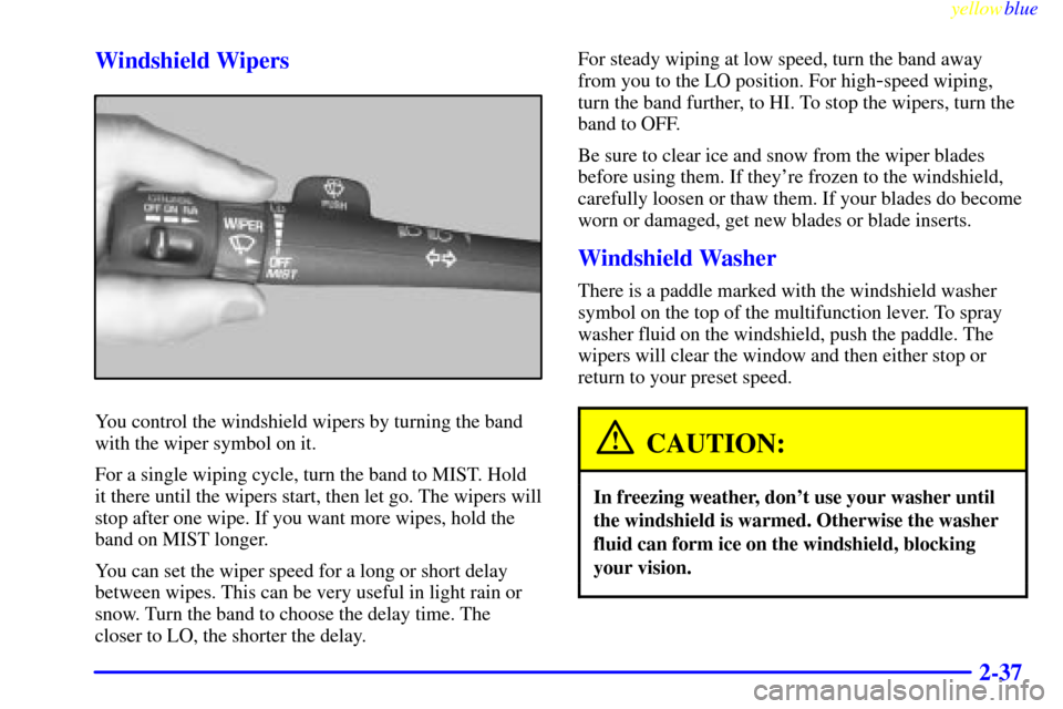 CHEVROLET S10 1999 2.G Owners Manual yellowblue     
2-37 Windshield Wipers
You control the windshield wipers by turning the band
with the wiper symbol on it.
For a single wiping cycle, turn the band to MIST. Hold
it there until the wipe