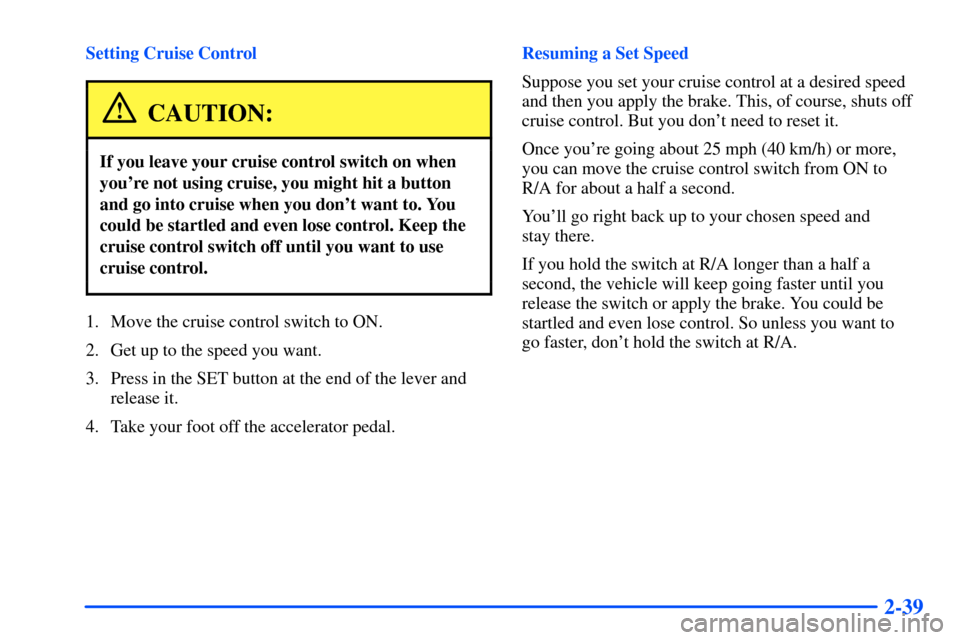CHEVROLET S10 2000 2.G Owners Manual 2-39
Setting Cruise Control
CAUTION:
If you leave your cruise control switch on when
youre not using cruise, you might hit a button
and go into cruise when you dont want to. You
could be startled an