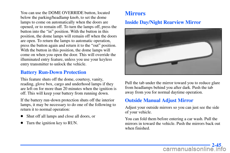 CHEVROLET S10 2000 2.G Owners Manual 2-45
You can use the DOME OVERRIDE button, located
below the parking/headlamp knob, to set the dome
lamps to come on automatically when the doors are
opened, or to remain off. To turn the lamps off, p