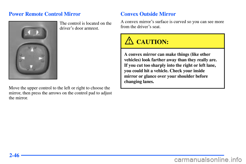CHEVROLET S10 2000 2.G Owners Manual 2-46 Power Remote Control Mirror
The control is located on the
drivers door armrest.
Move the upper control to the left or right to choose the
mirror, then press the arrows on the control pad to adju