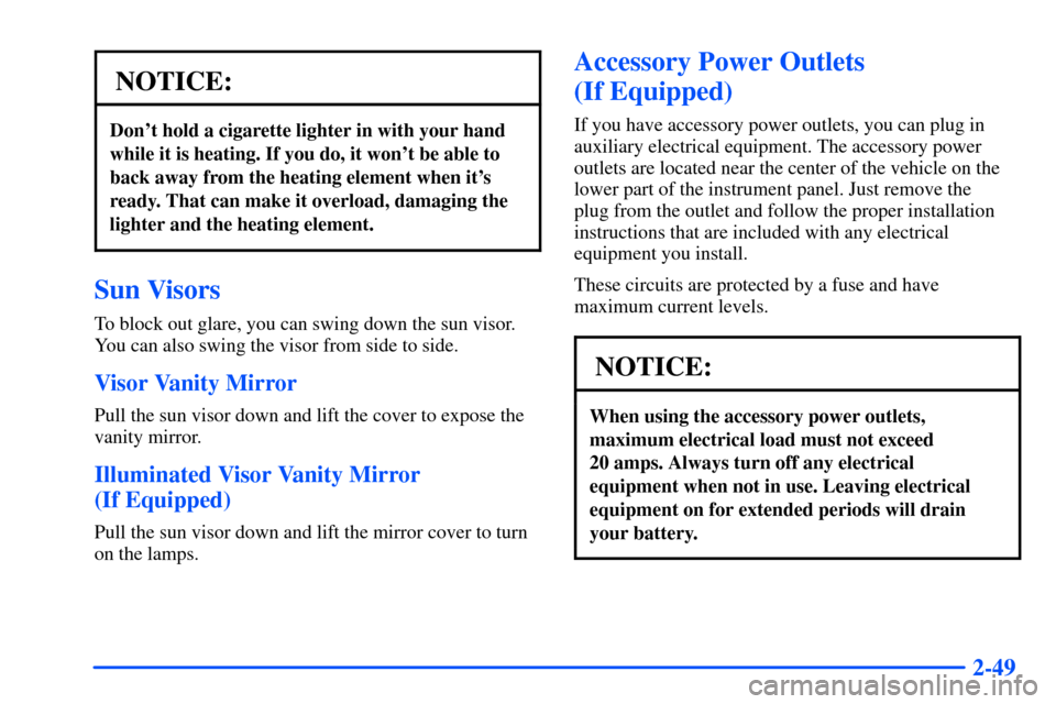 CHEVROLET S10 2000 2.G Owners Manual 2-49
NOTICE:
Dont hold a cigarette lighter in with your hand
while it is heating. If you do, it wont be able to
back away from the heating element when its
ready. That can make it overload, damagin CHEVROLET S10 2000 2.G Owners Manual 2-49
NOTICE:
Dont hold a cigarette lighter in with your hand
while it is heating. If you do, it wont be able to
back away from the heating element when its
ready. That can make it overload, damagin
