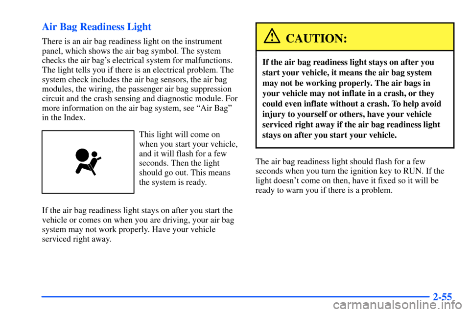 CHEVROLET S10 2000 2.G Owners Manual 2-55 Air Bag Readiness Light
There is an air bag readiness light on the instrument
panel, which shows the air bag symbol. The system
checks the air bags electrical system for malfunctions.
The light CHEVROLET S10 2000 2.G Owners Manual 2-55 Air Bag Readiness Light
There is an air bag readiness light on the instrument
panel, which shows the air bag symbol. The system
checks the air bags electrical system for malfunctions.
The light