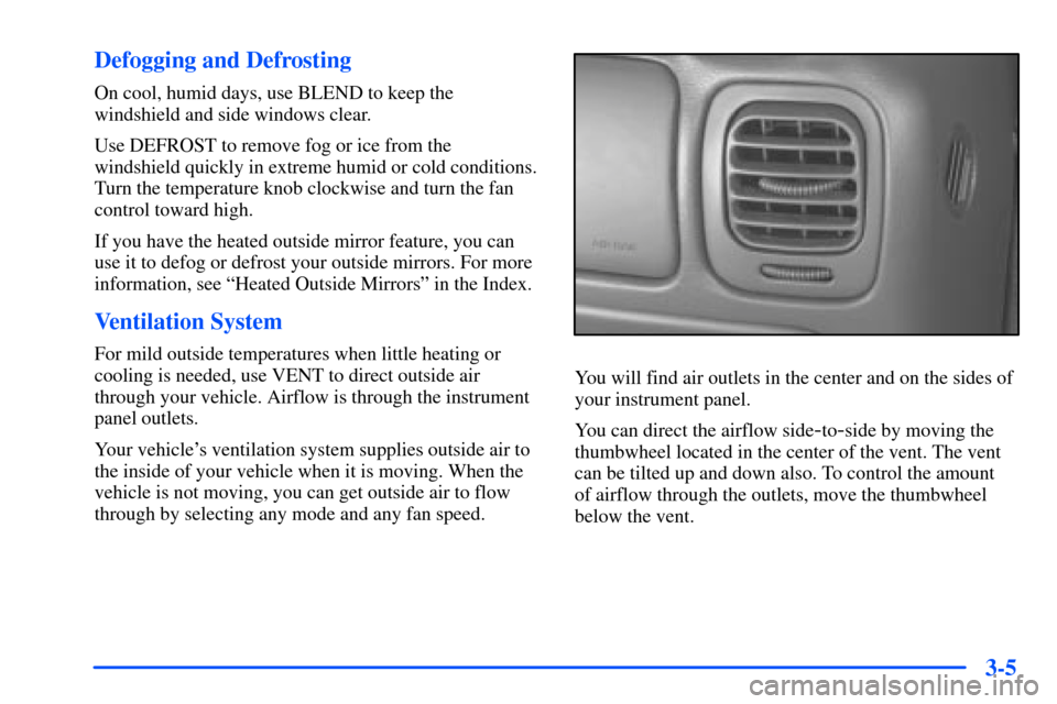 CHEVROLET S10 2000 2.G Owners Manual 3-5 Defogging and Defrosting
On cool, humid days, use BLEND to keep the
windshield and side windows clear.
Use DEFROST to remove fog or ice from the
windshield quickly in extreme humid or cold conditi