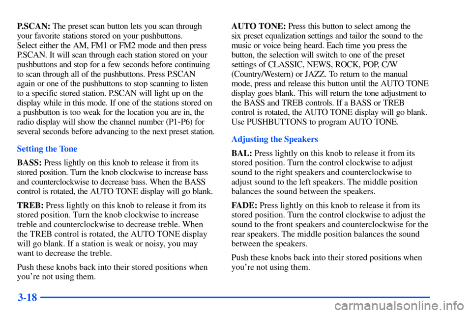 CHEVROLET S10 2000 2.G Owners Manual 3-18
P.SCAN: The preset scan button lets you scan through
your favorite stations stored on your pushbuttons.
Select either the AM, FM1 or FM2 mode and then press
P.SCAN. It will scan through each sta CHEVROLET S10 2000 2.G Owners Manual 3-18
P.SCAN: The preset scan button lets you scan through
your favorite stations stored on your pushbuttons.
Select either the AM, FM1 or FM2 mode and then press
P.SCAN. It will scan through each sta