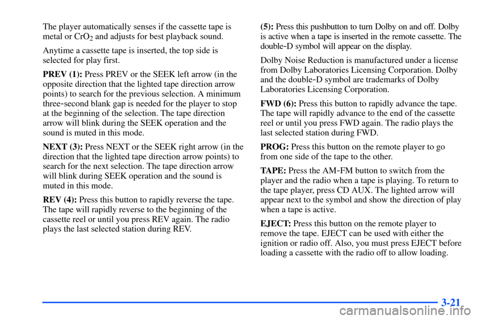 CHEVROLET S10 2000 2.G Owners Manual 3-21
The player automatically senses if the cassette tape is
metal or CrO
2 and adjusts for best playback sound.
Anytime a cassette tape is inserted, the top side is
selected for play first.
PREV (1): CHEVROLET S10 2000 2.G Owners Manual 3-21
The player automatically senses if the cassette tape is
metal or CrO
2 and adjusts for best playback sound.
Anytime a cassette tape is inserted, the top side is
selected for play first.
PREV (1):