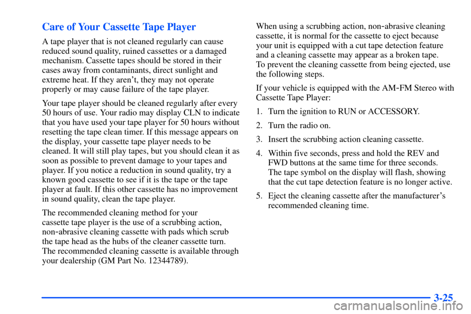 CHEVROLET S10 2000 2.G Owners Manual 3-25 Care of Your Cassette Tape Player
A tape player that is not cleaned regularly can cause
reduced sound quality, ruined cassettes or a damaged
mechanism. Cassette tapes should be stored in their
ca