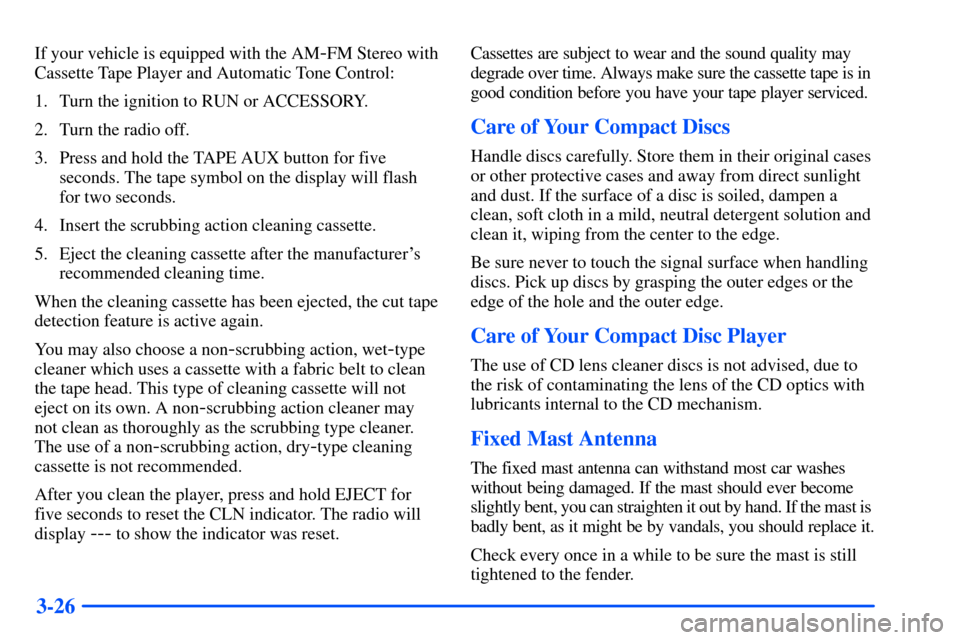 CHEVROLET S10 2000 2.G Owners Manual 3-26
If your vehicle is equipped with the AM-FM Stereo with
Cassette Tape Player and Automatic Tone Control:
1. Turn the ignition to RUN or ACCESSORY.
2. Turn the radio off.
3. Press and hold the TAPE