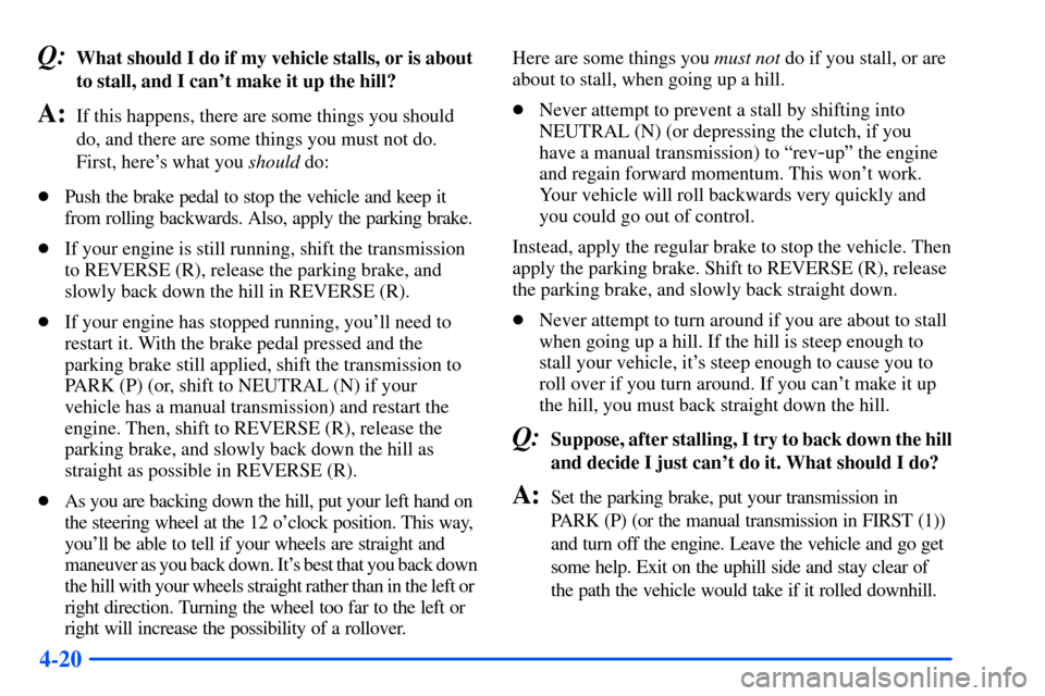CHEVROLET S10 2000 2.G Owners Manual 4-20
Q:What should I do if my vehicle stalls, or is about
to stall, and I cant make it up the hill?
A:If this happens, there are some things you should
do, and there are some things you must not do.
