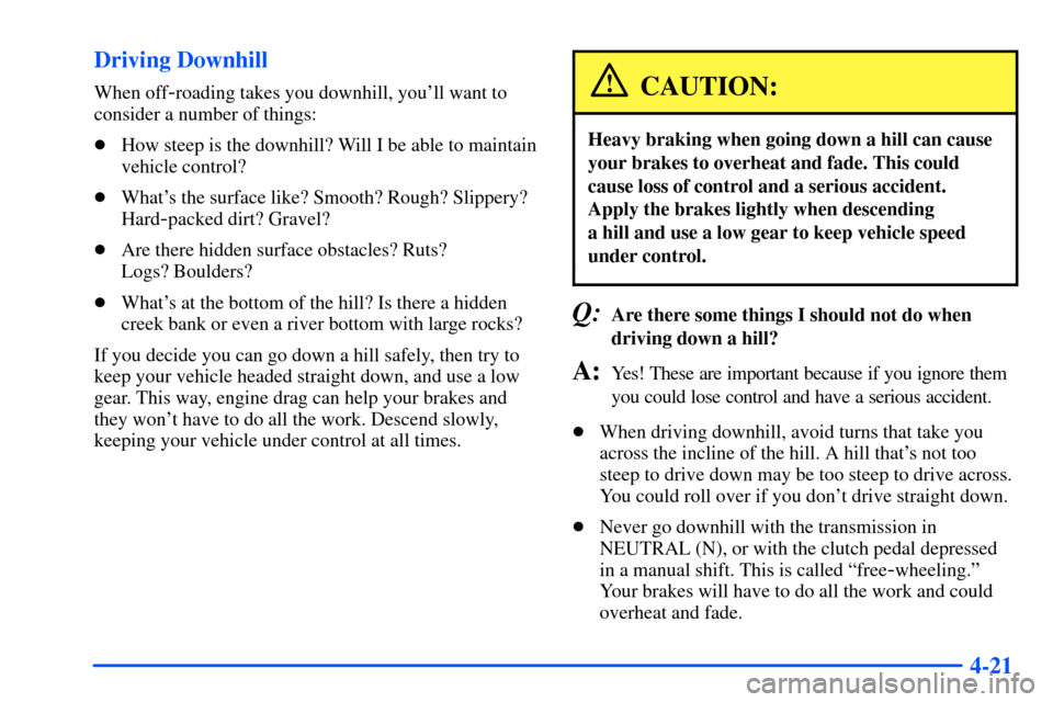 CHEVROLET S10 2000 2.G Owners Manual 4-21 Driving Downhill
When off-roading takes you downhill, youll want to
consider a number of things:
How steep is the downhill? Will I be able to maintain
vehicle control?
Whats the surface like?