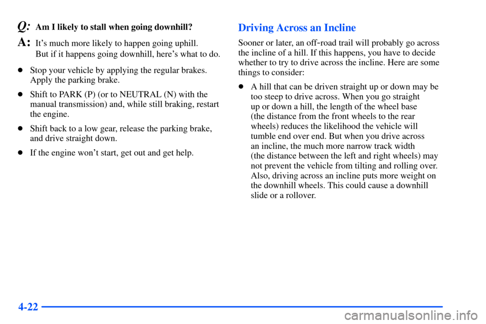 CHEVROLET S10 2000 2.G Owners Manual 4-22
Q:Am I likely to stall when going downhill? 
A:Its much more likely to happen going uphill. 
But if it happens going downhill, heres what to do.
Stop your vehicle by applying the regular brake
