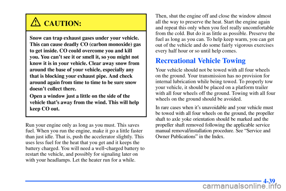 CHEVROLET S10 2000 2.G Owners Manual 4-39
CAUTION:
Snow can trap exhaust gases under your vehicle.
This can cause deadly CO (carbon monoxide) gas
to get inside. CO could overcome you and kill
you. You cant see it or smell it, so you mig