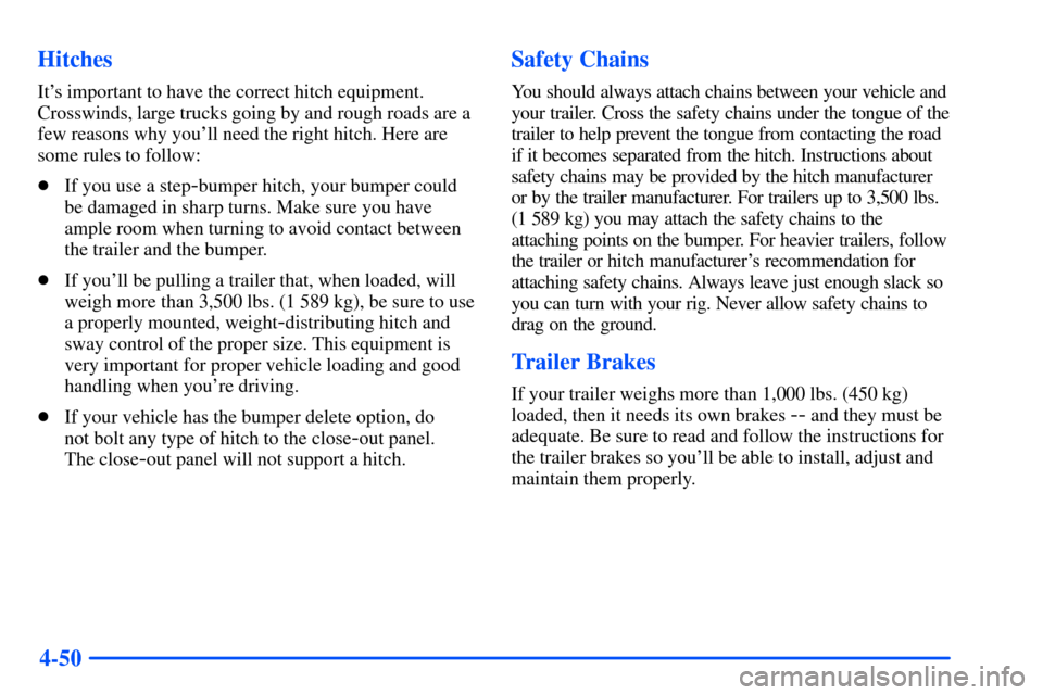 CHEVROLET S10 2000 2.G Owners Manual 4-50 Hitches
Its important to have the correct hitch equipment.
Crosswinds, large trucks going by and rough roads are a
few reasons why youll need the right hitch. Here are
some rules to follow:
If
