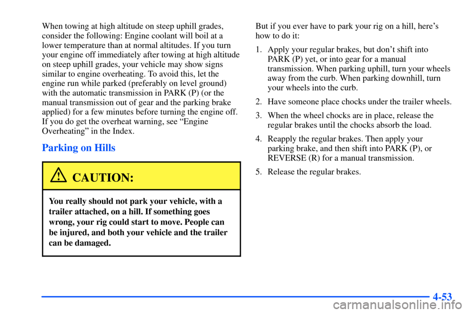 CHEVROLET S10 2000 2.G Owners Manual 4-53
When towing at high altitude on steep uphill grades,
consider the following: Engine coolant will boil at a
lower temperature than at normal altitudes. If you turn
your engine off immediately afte