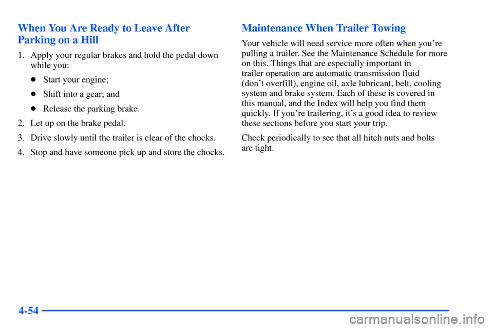 CHEVROLET S10 2000 2.G Owners Manual 4-54 When You Are Ready to Leave After
Parking on a Hill
1. Apply your regular brakes and hold the pedal down
while you:
Start your engine;
Shift into a gear; and
Release the parking brake.
2. Let 