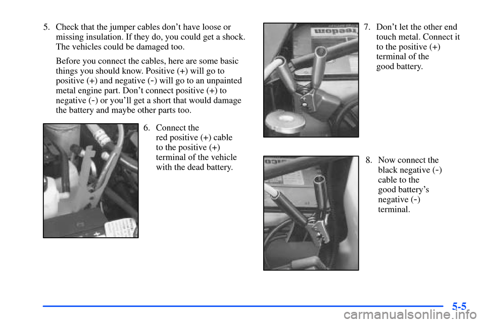 CHEVROLET S10 2000 2.G Owners Manual 5-5
5. Check that the jumper cables dont have loose or
missing insulation. If they do, you could get a shock.
The vehicles could be damaged too.
Before you connect the cables, here are some basic
thi