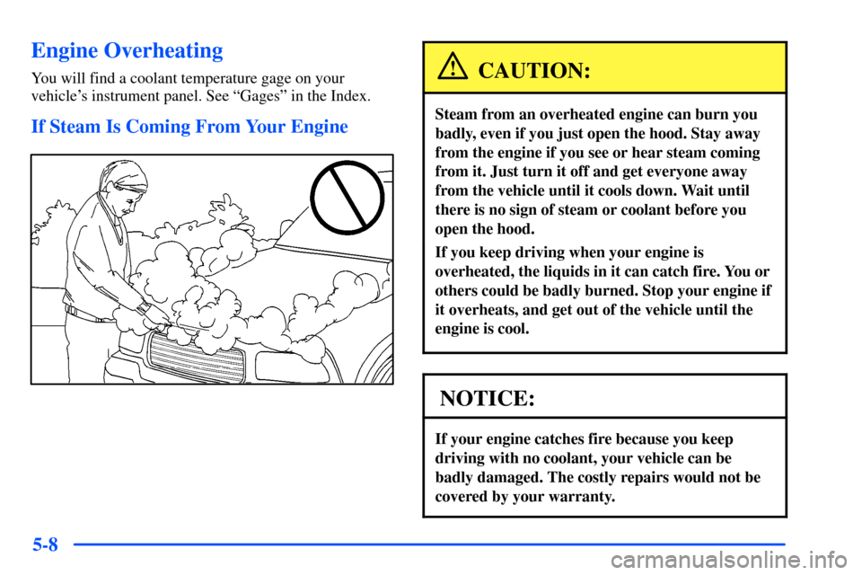 CHEVROLET S10 2000 2.G Owners Manual 5-8
Engine Overheating
You will find a coolant temperature gage on your
vehicles instrument panel. See ªGagesº in the Index.
If Steam Is Coming From Your Engine
CAUTION:
Steam from an overheated en