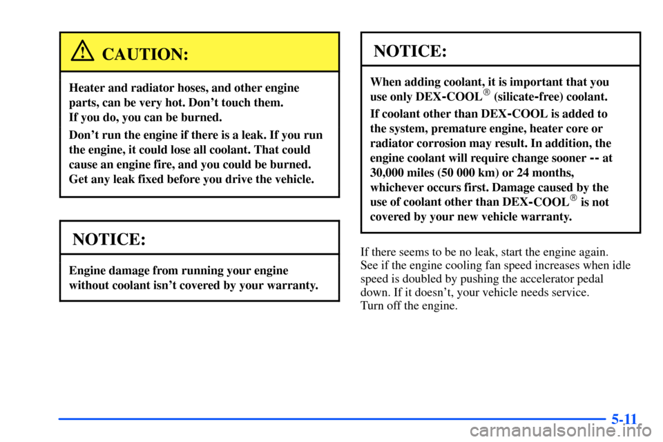 CHEVROLET S10 2000 2.G Owners Manual 5-11
CAUTION:
Heater and radiator hoses, and other engine
parts, can be very hot. Dont touch them. 
If you do, you can be burned.
Dont run the engine if there is a leak. If you run
the engine, it co