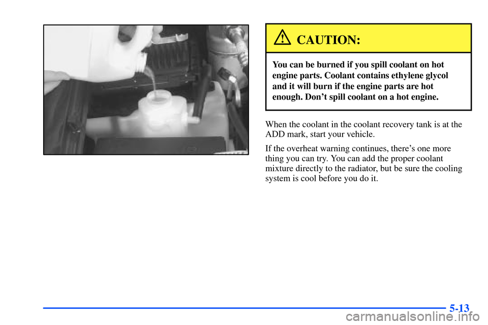 CHEVROLET S10 2000 2.G Owners Manual 5-13
CAUTION:
You can be burned if you spill coolant on hot
engine parts. Coolant contains ethylene glycol
and it will burn if the engine parts are hot
enough. Dont spill coolant on a hot engine.
Whe