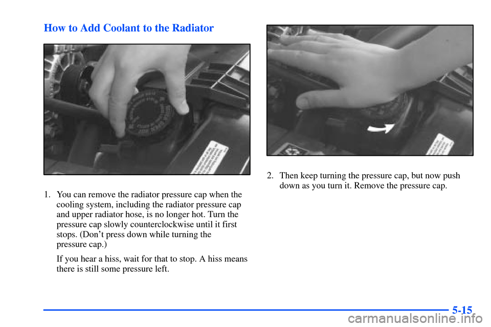CHEVROLET S10 2000 2.G Owners Manual 5-15 How to Add Coolant to the Radiator
1. You can remove the radiator pressure cap when the
cooling system, including the radiator pressure cap
and upper radiator hose, is no longer hot. Turn the
pre