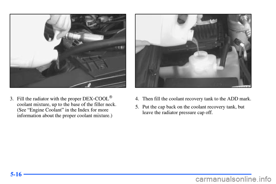 CHEVROLET S10 2000 2.G Owners Manual 5-16
3. Fill the radiator with the proper DEX-COOL
coolant mixture, up to the base of the filler neck.
(See ªEngine Coolantº in the Index for more
information about the proper coolant mixture.)
4. 