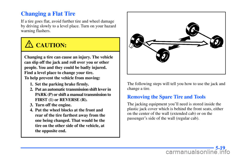 CHEVROLET S10 2000 2.G Owners Manual 5-19
Changing a Flat Tire
If a tire goes flat, avoid further tire and wheel damage
by driving slowly to a level place. Turn on your hazard
warning flashers.
CAUTION:
Changing a tire can cause an injur