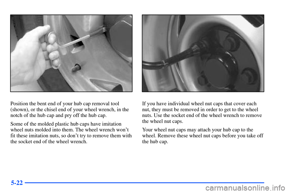 CHEVROLET S10 2000 2.G Owners Manual 5-22
Position the bent end of your hub cap removal tool
(shown), or the chisel end of your wheel wrench, in the
notch of the hub cap and pry off the hub cap.
Some of the molded plastic hub caps have i